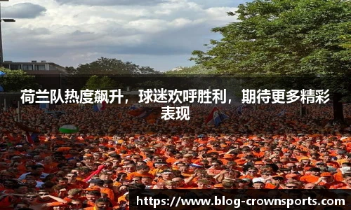 荷兰队热度飙升，球迷欢呼胜利，期待更多精彩表现