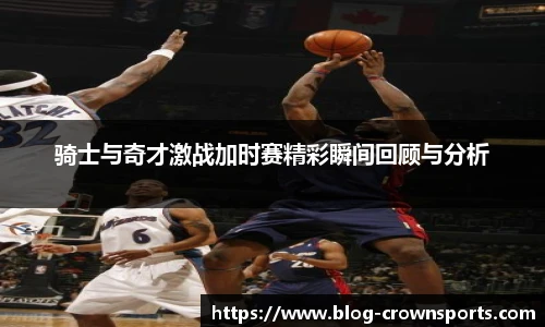 骑士与奇才激战加时赛精彩瞬间回顾与分析